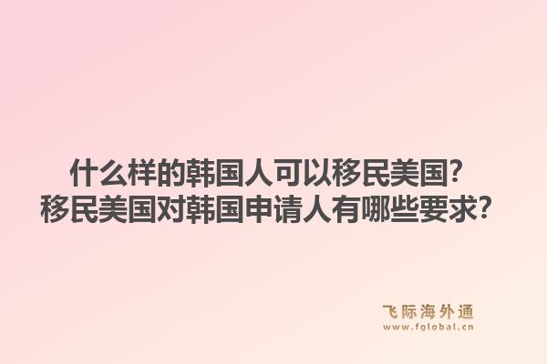 什么样的韩国人可以移民美国?移民美国对韩国申请人有哪些要求?1.jpg