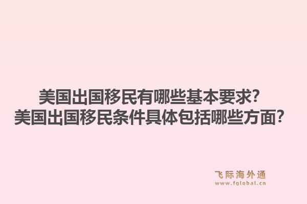美国出国移民有哪些基本要求？美国出国移民条件具体包括哪些方面？1.jpg