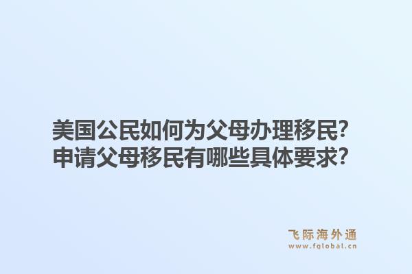 美国公民如何为父母办理移民？申请父母移民有哪些具体要求？1.jpg