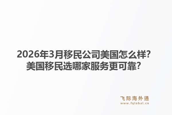 2026年3月移民公司美国怎么样？美国移民选哪家服务更可靠？