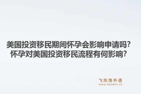 美国投资移民期间怀孕会影响申请吗?怀孕对美国投资移民流程有何影响?1.jpg