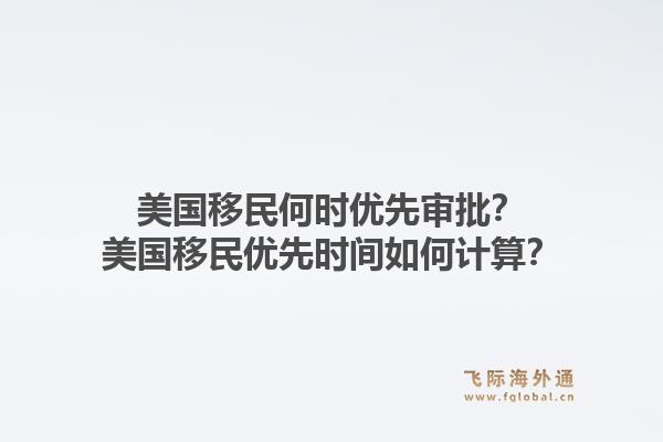 美国移民何时优先审批?美国移民优先时间如何计算?1.jpg