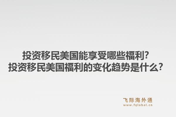 投资移民美国能享受哪些福利?投资移民美国福利的变化趋势是什么?1.jpg