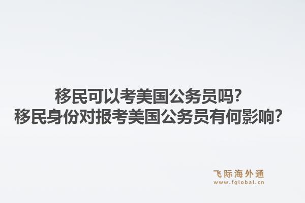 移民可以考美国公务员吗?移民身份对报考美国公务员有何影响?1.jpg