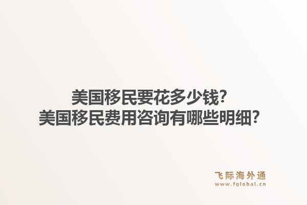 美国移民要花多少钱？美国移民费用咨询有哪些明细？1.jpg