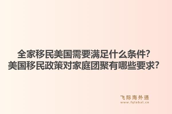 全家移民美国需要满足什么条件?美国移民政策对家庭团聚有哪些要求?1.jpg