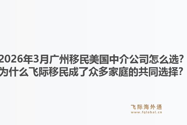 2026年3月广州移民美国中介公司怎么选？为什么飞际移民成了众多家庭的共同选择？
