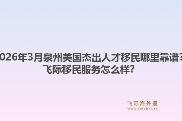 2026年3月泉州美国杰出人才移民哪里靠谱？飞际移民服务怎么样？