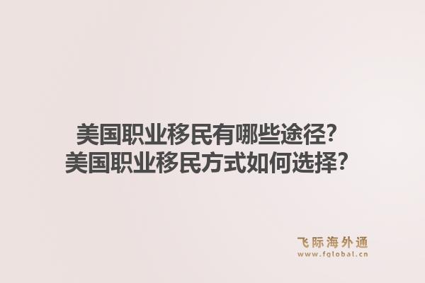 美国职业移民有哪些途径？美国职业移民方式如何选择？1.jpg
