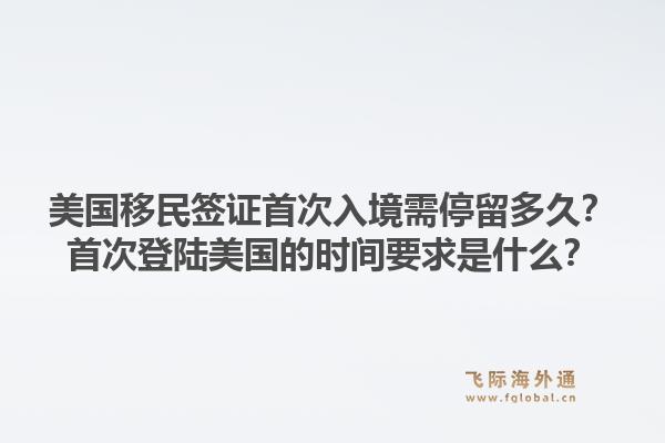 美国移民签证首次入境需停留多久？首次登陆美国的时间要求是什么？1.jpg