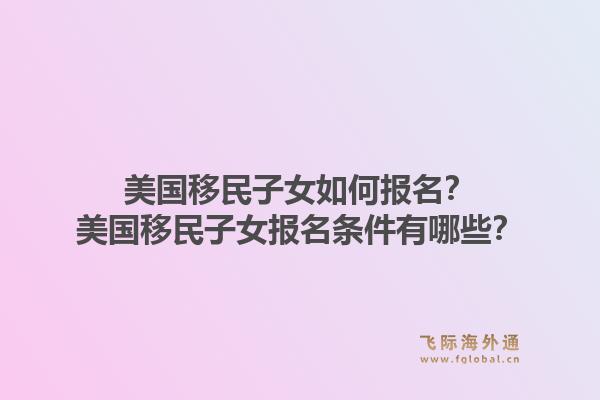 美国移民子女如何报名？美国移民子女报名条件有哪些？1.jpg