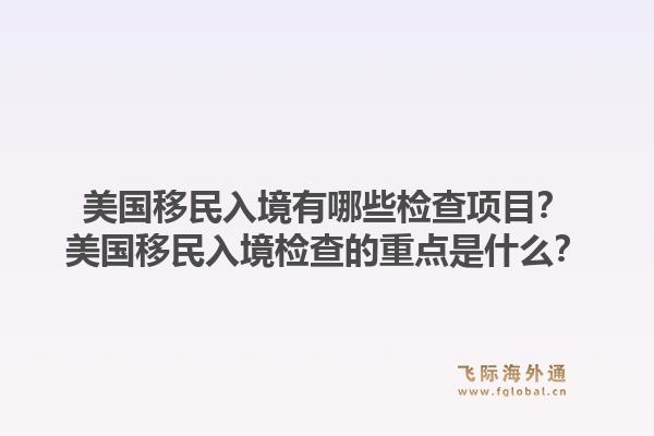 美国移民入境有哪些检查项目？美国移民入境检查的重点是什么？1.jpg
