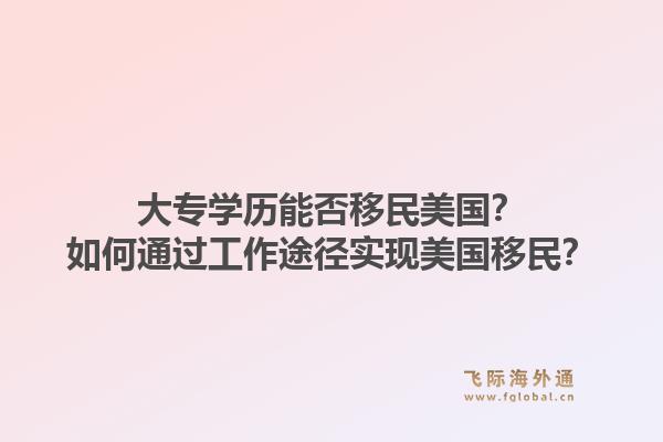 大专学历能否移民美国？如何通过工作途径实现美国移民？1.jpg