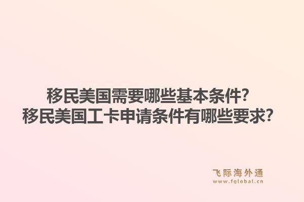 移民美国需要哪些基本条件？移民美国工卡申请条件有哪些要求？1.jpg