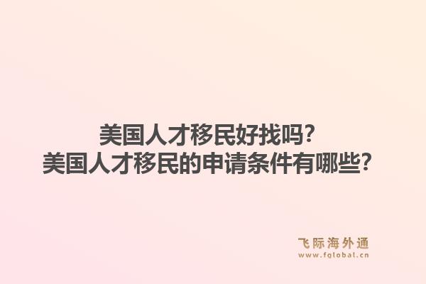 美国人才移民好找吗？美国人才移民的申请条件有哪些？1.jpg