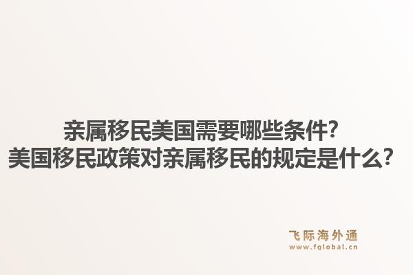 亲属移民美国需要哪些条件？美国移民政策对亲属移民的规定是什么？1.jpg