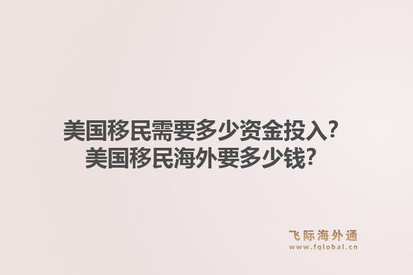美国移民需要多少资金投入?美国移民海外要多少钱?1.jpg