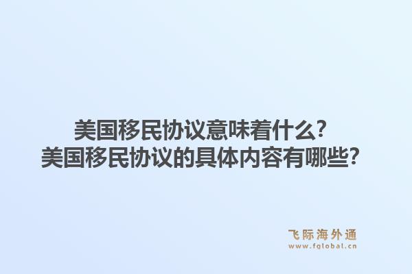 美国移民协议意味着什么？美国移民协议的具体内容有哪些？1.jpg
