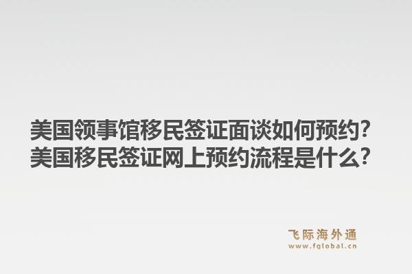 美国领事馆移民签证面谈如何预约？美国移民签证网上预约流程是什么？1.jpg