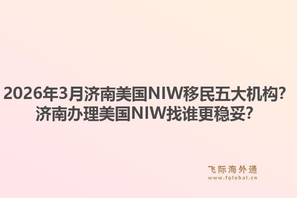2026年3月济南美国NIW移民五大机构？济南办理美国NIW找谁更稳妥？