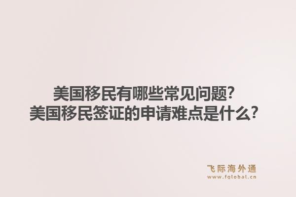 美国移民有哪些常见问题?美国移民签证的申请难点是什么?1.jpg