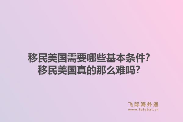 移民美国需要哪些基本条件？移民美国真的那么难吗？1.jpg