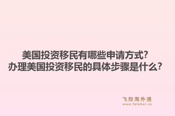 美国投资移民有哪些申请方式？办理美国投资移民的具体步骤是什么？1.jpg