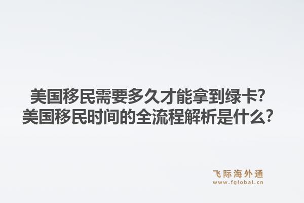 美国移民需要多久才能拿到绿卡？美国移民时间的全流程解析是什么？1.jpg