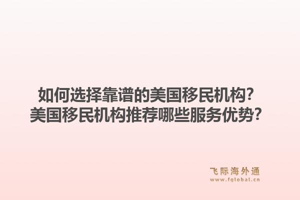 如何选择靠谱的美国移民机构？美国移民机构推荐哪些服务优势？1.jpg
