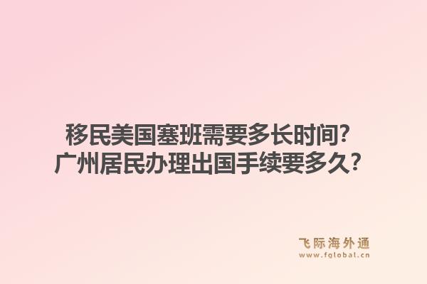 移民美国塞班需要多长时间?广州居民办理出国手续要多久?1.jpg