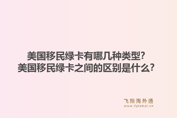 美国移民绿卡有哪几种类型?美国移民绿卡之间的区别是什么?1.jpg