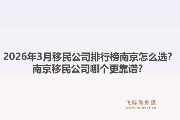 2026年3月移民公司排行榜南京怎么选？南京移民公司哪个更靠谱？