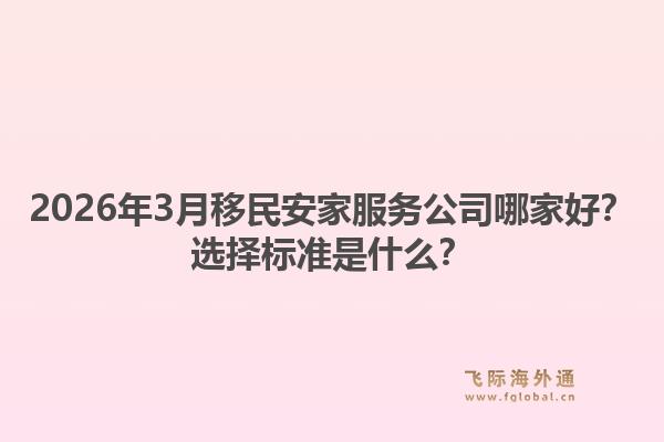 2026年3月移民安家服务公司哪家好？选择标准是什么？