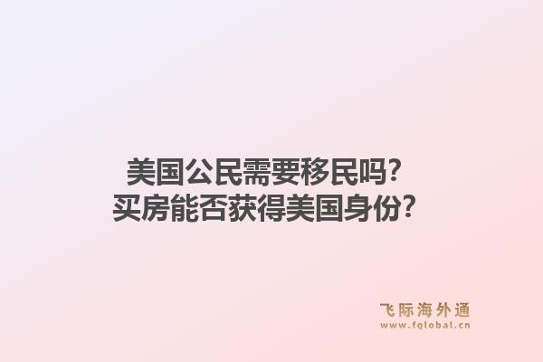美国公民需要移民吗?买房能否获得美国身份?1.jpg