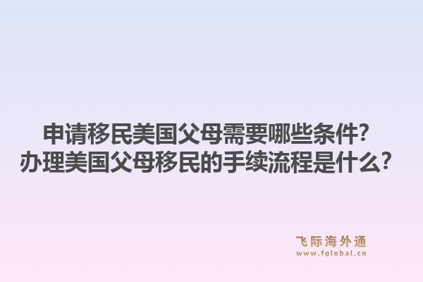 申请移民美国父母需要哪些条件?办理美国父母移民的手续流程是什么?1.jpg