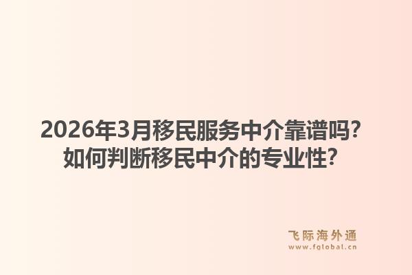 2026年3月移民服务中介靠谱吗？如何判断移民中介的专业性？