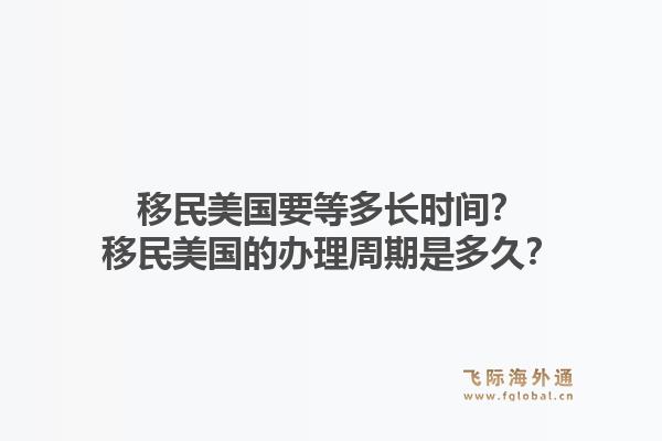 移民美国要等多长时间？移民美国的办理周期是多久？1.jpg