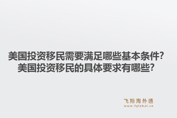 美国投资移民需要满足哪些基本条件？美国投资移民的具体要求有哪些？1.jpg