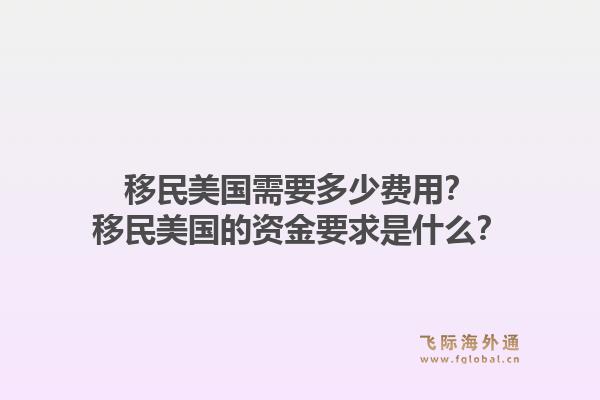 移民美国需要多少费用?移民美国的资金要求是什么?1.jpg