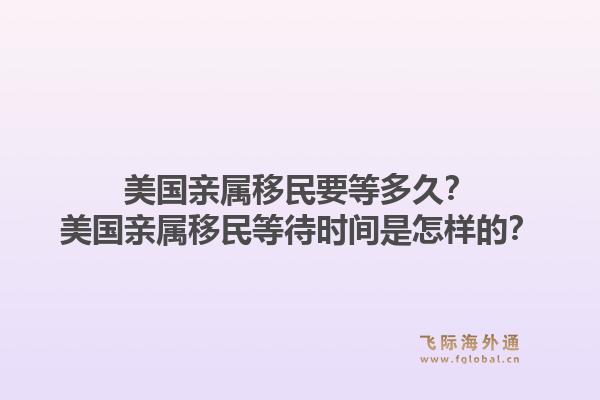 美国亲属移民要等多久？美国亲属移民等待时间是怎样的？1.jpg