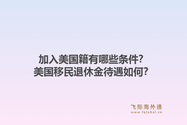 加入美国籍有哪些条件？美国移民退休金待遇如何？1.jpg