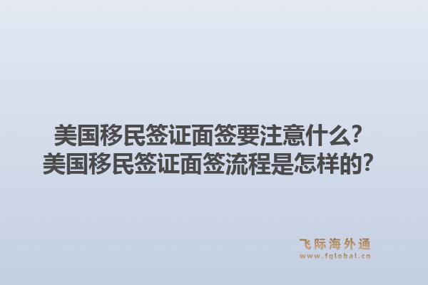 美国移民签证面签要注意什么？美国移民签证面签流程是怎样的？1.jpg