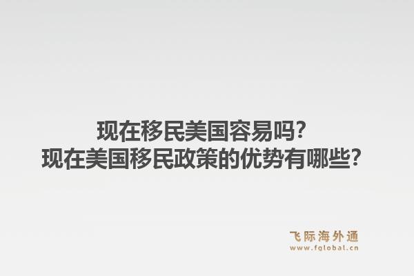 现在移民美国容易吗？现在美国移民政策的优势有哪些？1.jpg