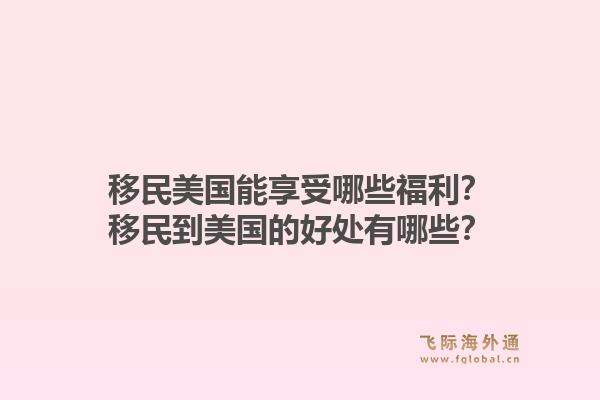 移民美国能享受哪些福利?移民到美国的好处有哪些?1.jpg