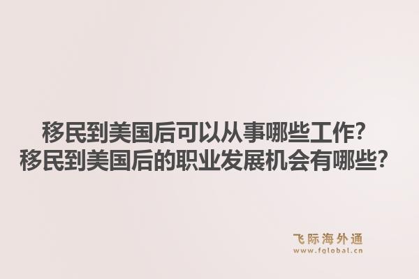 移民到美国后可以从事哪些工作？移民到美国后的职业发展机会有哪些？1.jpg
