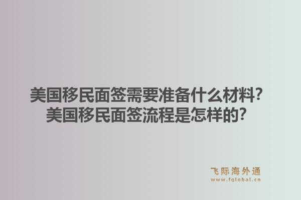 美国移民面签需要准备什么材料？美国移民面签流程是怎样的？1.jpg