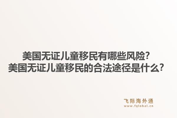 美国无证儿童移民有哪些风险？美国无证儿童移民的合法途径是什么？1.jpg