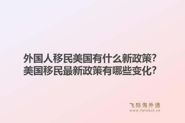 外国人移民美国有什么新政策？美国移民最新政策有哪些变化？1.jpg
