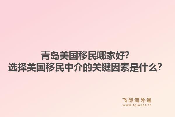 青岛美国移民哪家好？选择美国移民中介的关键因素是什么？1.jpg