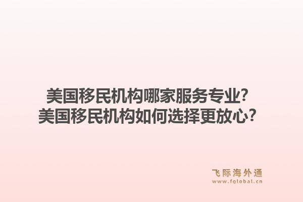 美国移民机构哪家服务专业？美国移民机构如何选择更放心？1.jpg